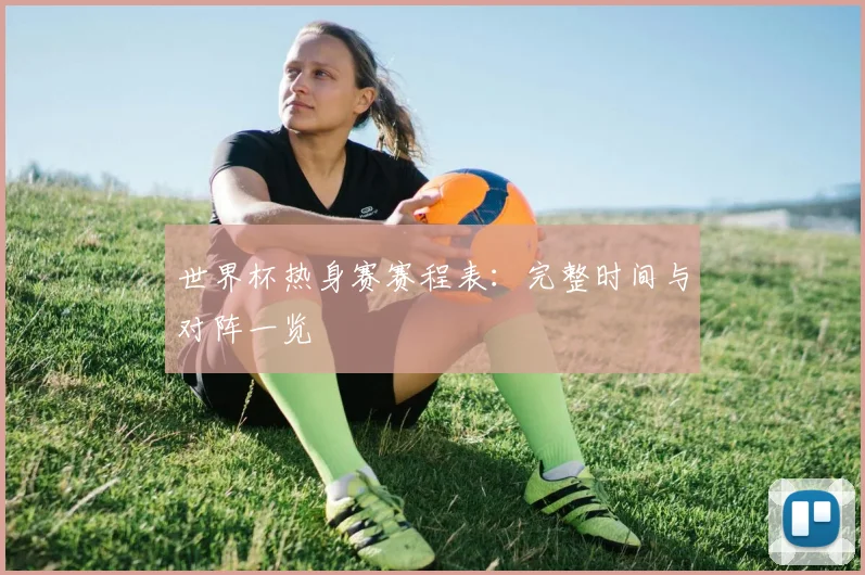 世界杯热身赛赛程表:完整时间与对阵一览