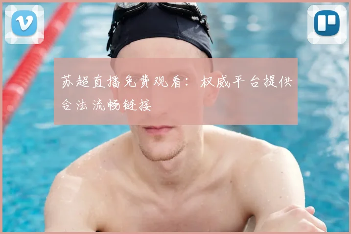 苏超直播免费观看：权威平台提供合法流畅链接
