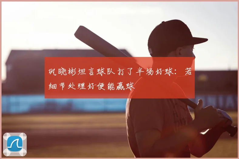 巩晓彬坦言球队打了半场好球:若细节处理好便能赢球