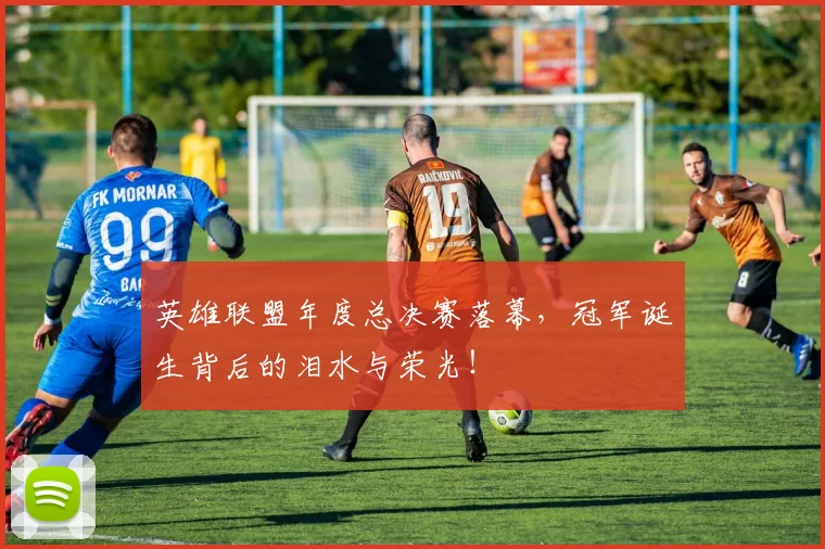 英雄联盟年度总决赛落幕，冠军诞生背后的泪水与荣光！