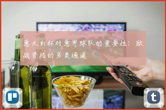 意大利杯对意甲球队的重要性:欧战资格的另类通道