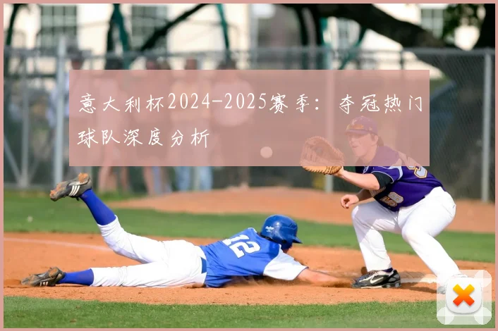 意大利杯2024-2025赛季：夺冠热门球队深度分析