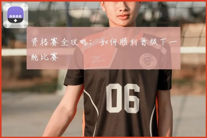 资格赛全攻略：如何顺利晋级下一轮比赛