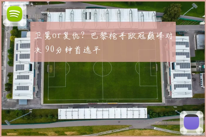 卫冕or复仇?巴黎枪手欧冠巅峰对决 90分钟首选平