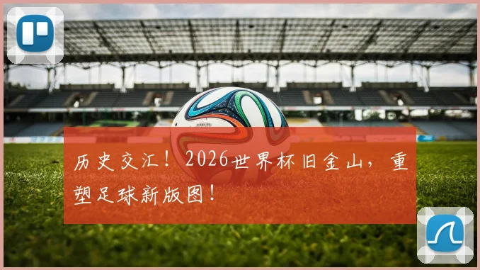 历史交汇！2026世界杯旧金山，重塑足球新版图！