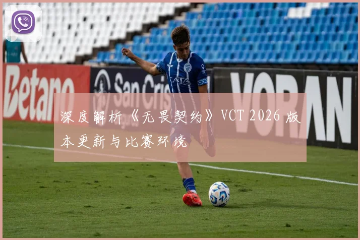 深度解析《无畏契约》VCT 2026 版本更新与比赛环境