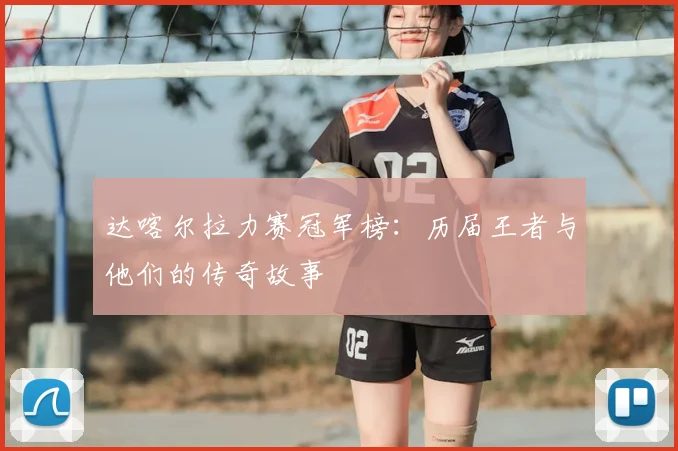 达喀尔拉力赛冠军榜：历届王者与他们的传奇故事