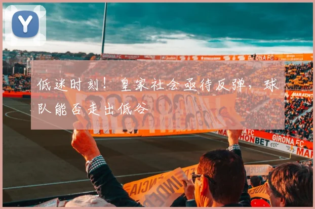低迷时刻!皇家社会亟待反弹,球队能否走出低谷