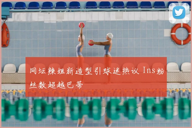 网坛辣姐新造型引球迷热议 Ins粉丝数超越巴蒂