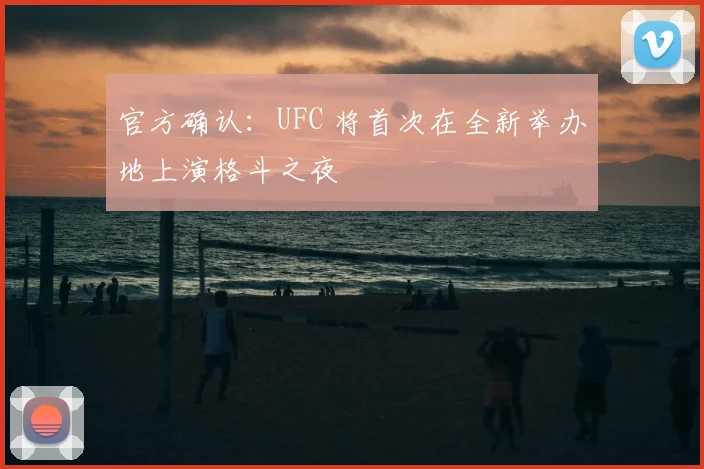 官方确认:UFC 将首次在全新举办地上演格斗之夜