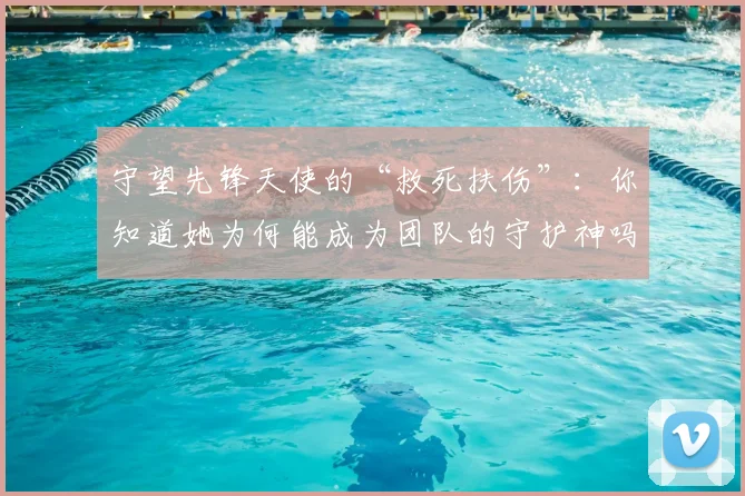 守望先锋天使的“救死扶伤”:你知道她为何能成为团队的守护神吗