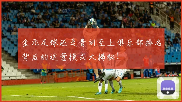 金元足球还是青训至上俱乐部排名背后的运营模式大揭秘！