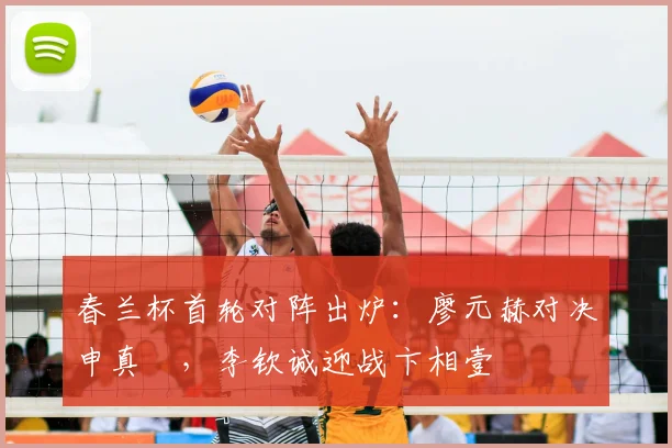 春兰杯首轮对阵出炉：廖元赫对决申真谞，李钦诚迎战卞相壹