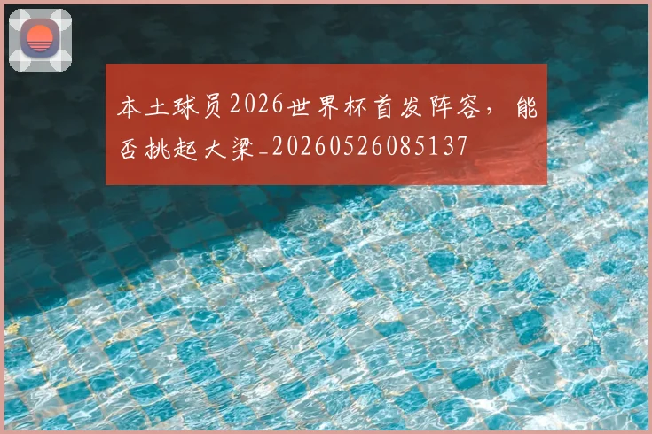 本土球员2026世界杯首发阵容,能否挑起大梁_20260526085137