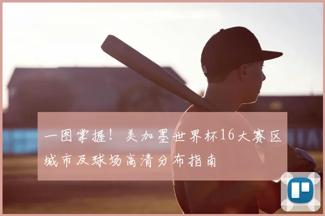 一图掌握！美加墨世界杯16大赛区城市及球场高清分布指南