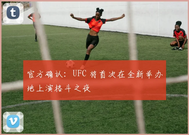 官方确认：UFC 将首次在全新举办地上演格斗之夜