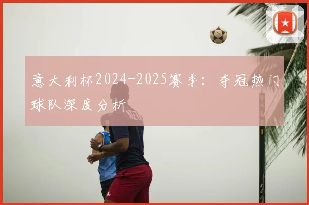意大利杯2024-2025赛季：夺冠热门球队深度分析