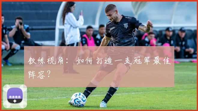 教练视角:如何打造一支冠军最佳阵容?