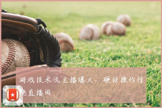 游戏技术流主播爆火，硬核操作惊艳直播间