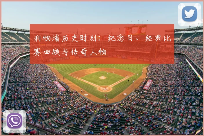利物浦历史时刻:纪念日、经典比赛回顾与传奇人物