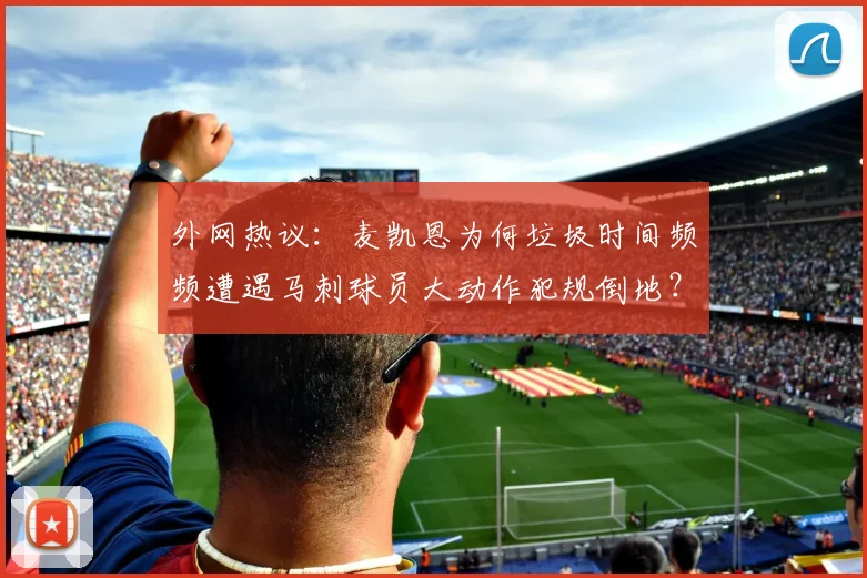 外网热议:麦凯恩为何垃圾时间频频遭遇马刺球员大动作犯规倒地?