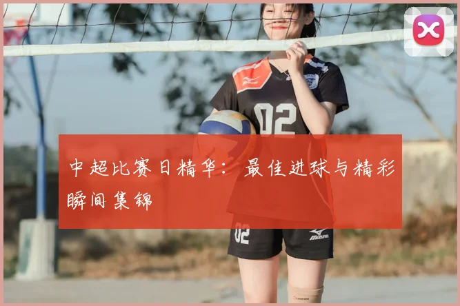 中超比赛日精华:最佳进球与精彩瞬间集锦