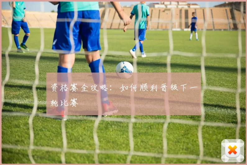 资格赛全攻略:如何顺利晋级下一轮比赛
