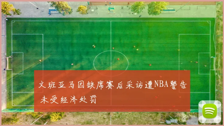 文班亚马因缺席赛后采访遭NBA警告 未受经济处罚