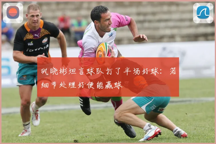 巩晓彬坦言球队打了半场好球：若细节处理好便能赢球