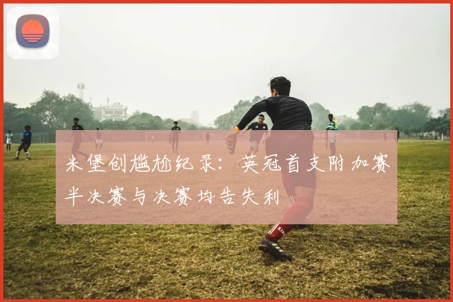 米堡创尴尬纪录:英冠首支附加赛半决赛与决赛均告失利