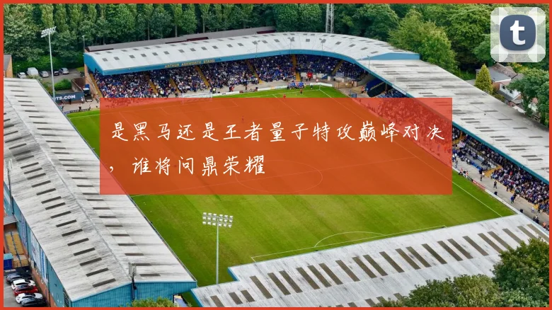 是黑马还是王者量子特攻巅峰对决,谁将问鼎荣耀