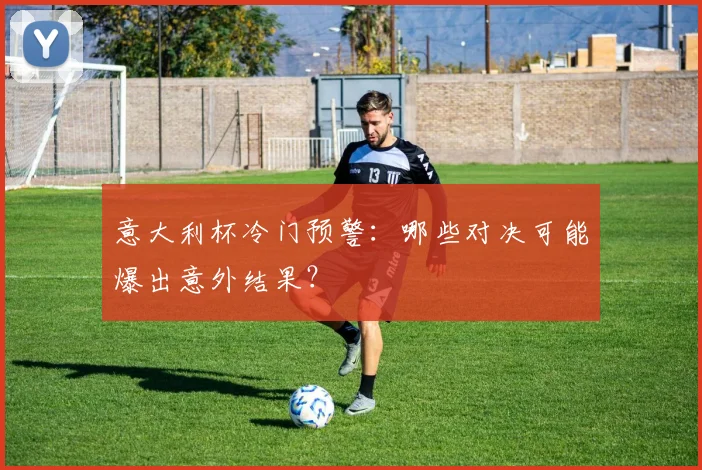 意大利杯冷门预警:哪些对决可能爆出意外结果?
