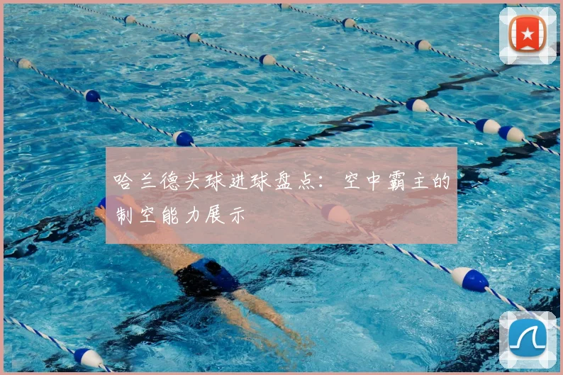 哈兰德头球进球盘点:空中霸主的制空能力展示