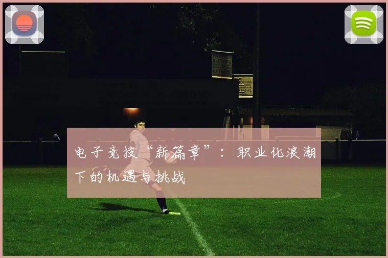 电子竞技“新篇章”:职业化浪潮下的机遇与挑战