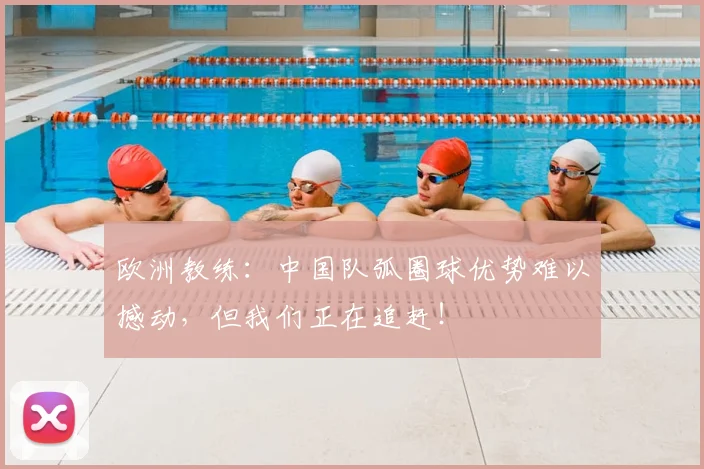 欧洲教练：中国队弧圈球优势难以撼动，但我们正在追赶！