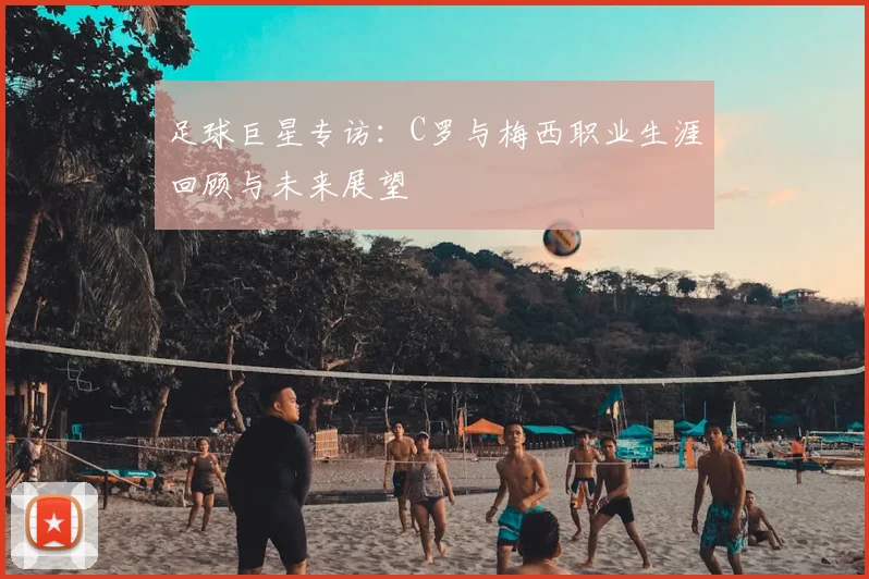 足球巨星专访：C罗与梅西职业生涯回顾与未来展望