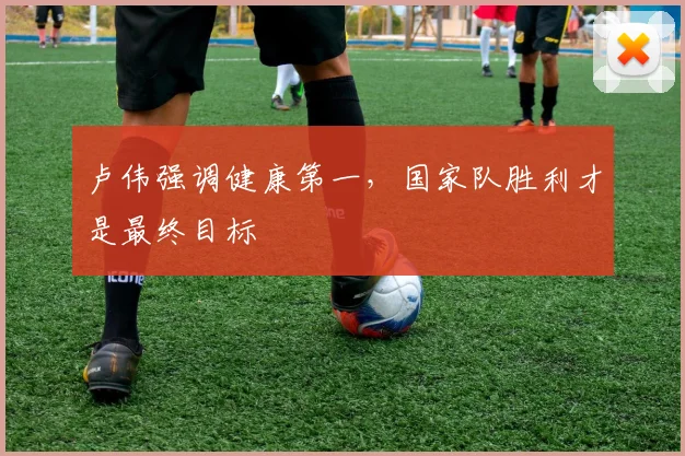 卢伟强调健康第一,国家队胜利才是最终目标