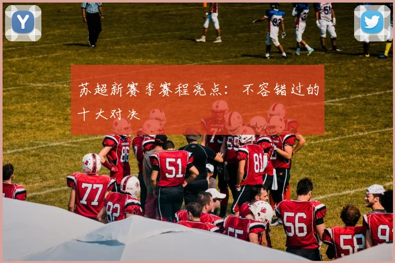 苏超新赛季赛程亮点：不容错过的十大对决