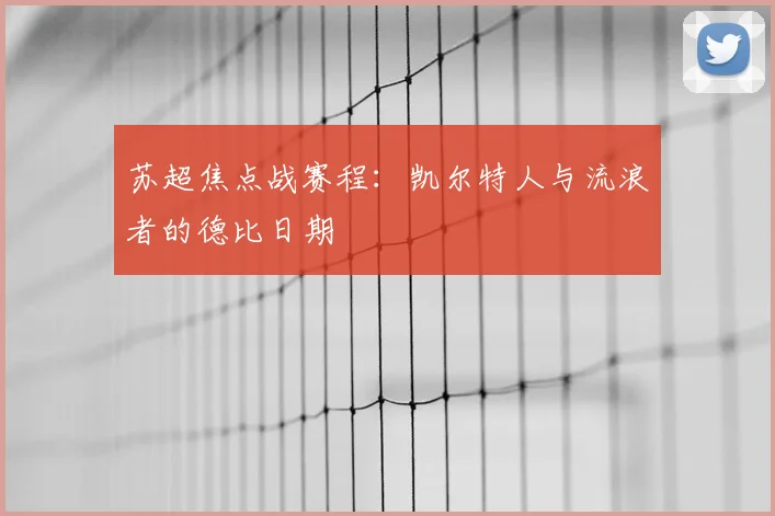 苏超焦点战赛程：凯尔特人与流浪者的德比日期