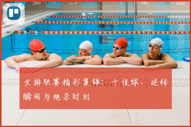 女排联赛精彩集锦:十佳球、逆转瞬间与绝杀时刻