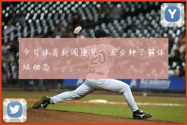 今日体育新闻速览：五分钟了解体坛动态
