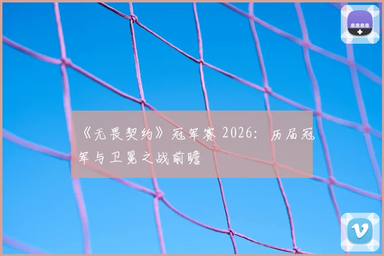 《无畏契约》冠军赛 2026:历届冠军与卫冕之战前瞻