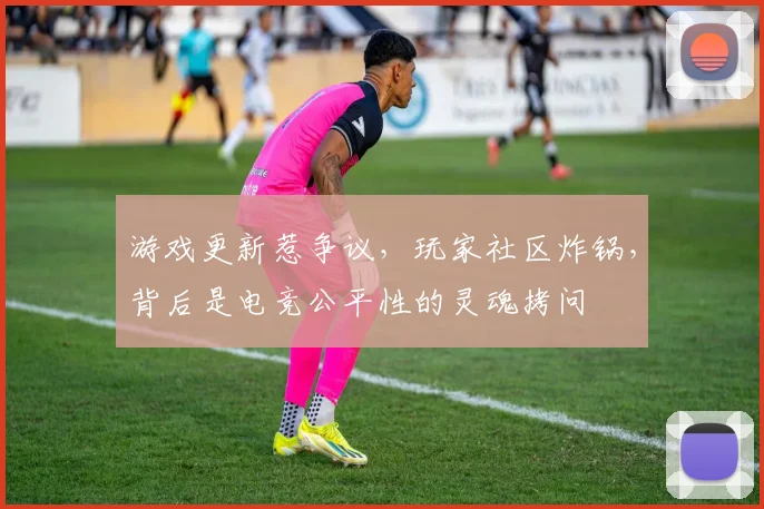 游戏更新惹争议，玩家社区炸锅，背后是电竞公平性的灵魂拷问